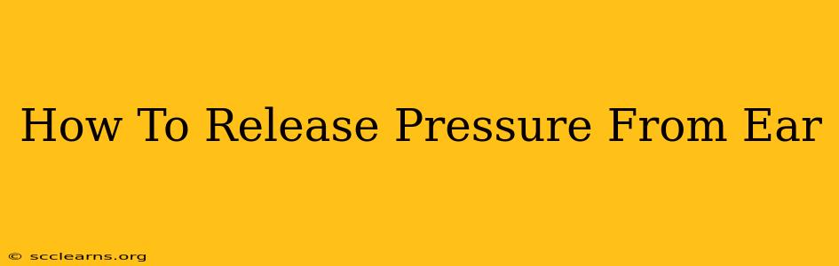 How To Release Pressure From Ear