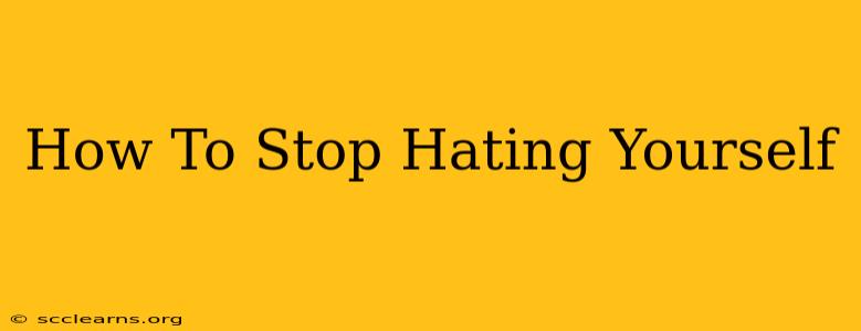 How To Stop Hating Yourself