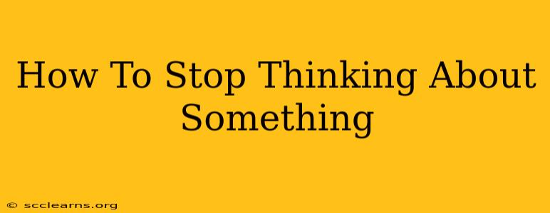 How To Stop Thinking About Something