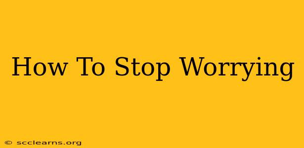 How To Stop Worrying