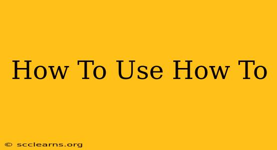 How To Use How To