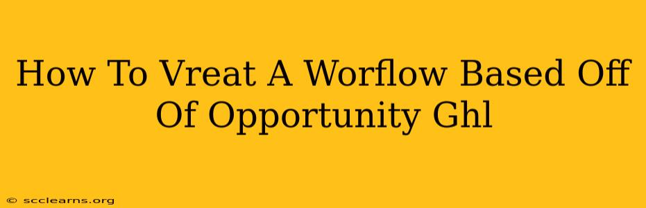 How To Vreat A Worflow Based Off Of Opportunity Ghl