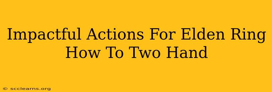 Impactful Actions For Elden Ring How To Two Hand