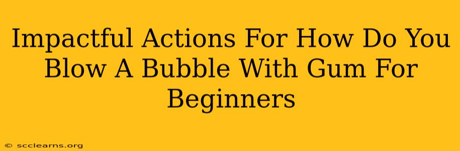 Impactful Actions For How Do You Blow A Bubble With Gum For Beginners