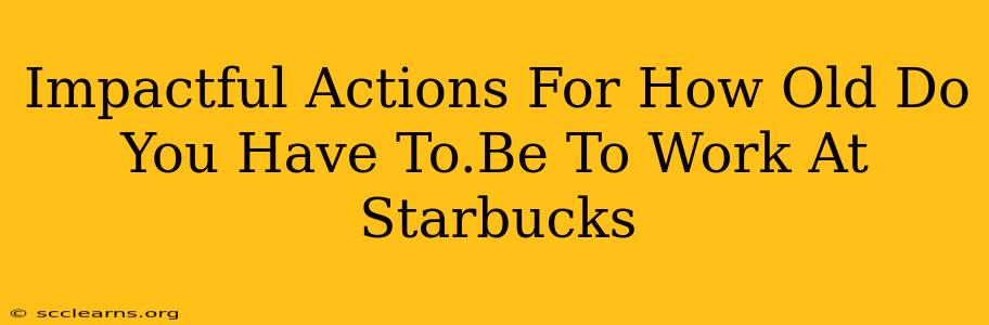 Impactful Actions For How Old Do You Have To.Be To Work At Starbucks