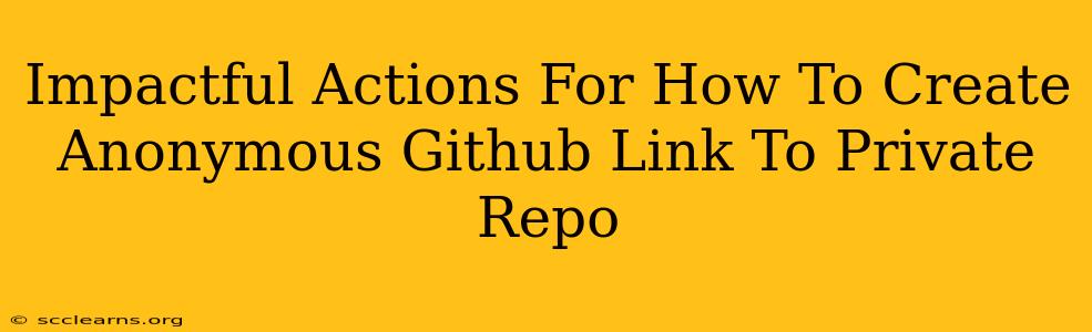 Impactful Actions For How To Create Anonymous Github Link To Private Repo