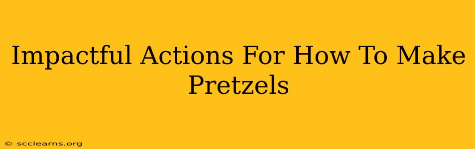 Impactful Actions For How To Make Pretzels