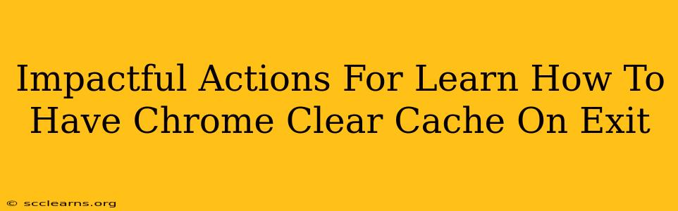 Impactful Actions For Learn How To Have Chrome Clear Cache On Exit