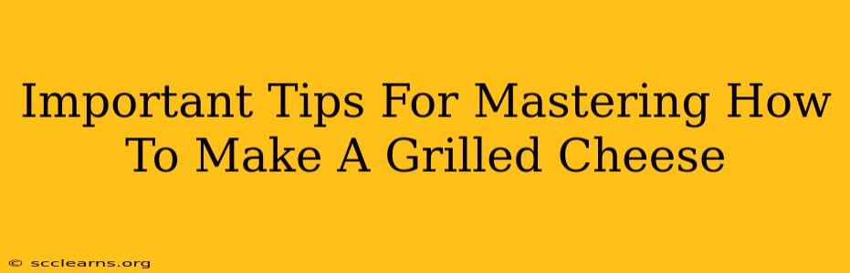 Important Tips For Mastering How To Make A Grilled Cheese