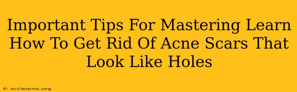 Important Tips For Mastering Learn How To Get Rid Of Acne Scars That Look Like Holes