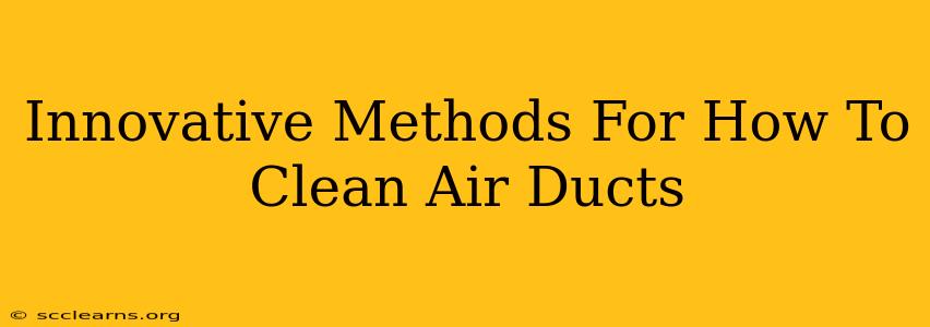 Innovative Methods For How To Clean Air Ducts