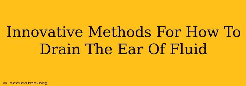 Innovative Methods For How To Drain The Ear Of Fluid