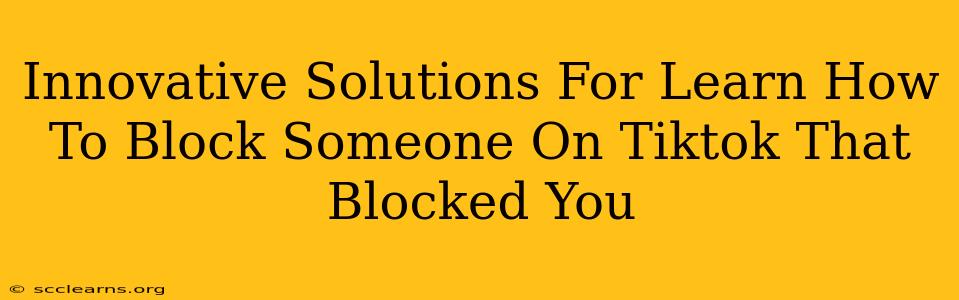 Innovative Solutions For Learn How To Block Someone On Tiktok That Blocked You