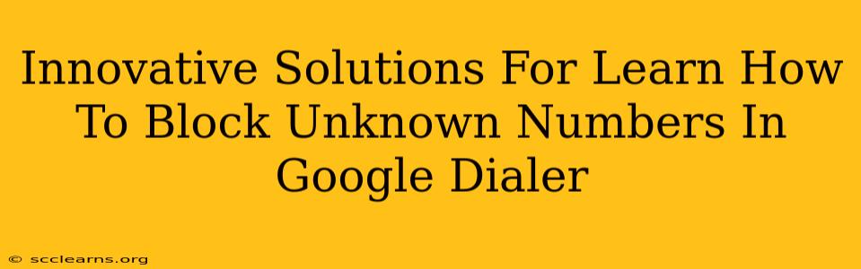 Innovative Solutions For Learn How To Block Unknown Numbers In Google Dialer