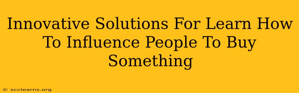 Innovative Solutions For Learn How To Influence People To Buy Something