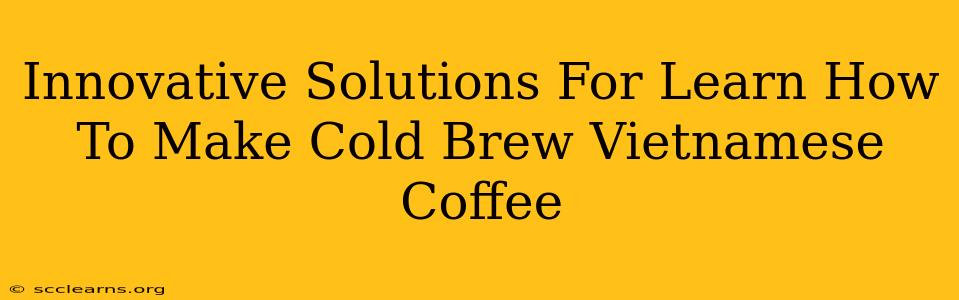 Innovative Solutions For Learn How To Make Cold Brew Vietnamese Coffee