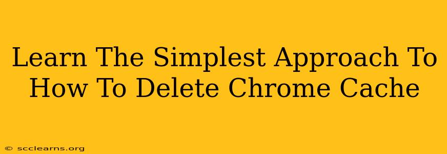 Learn The Simplest Approach To How To Delete Chrome Cache