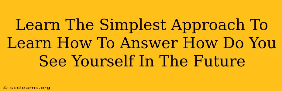 Learn The Simplest Approach To Learn How To Answer How Do You See Yourself In The Future