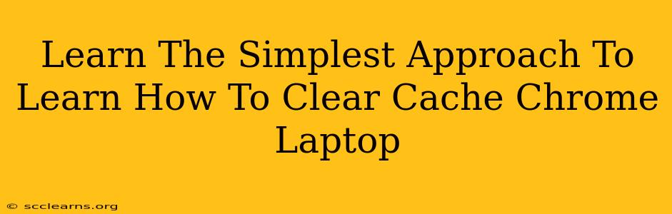 Learn The Simplest Approach To Learn How To Clear Cache Chrome Laptop