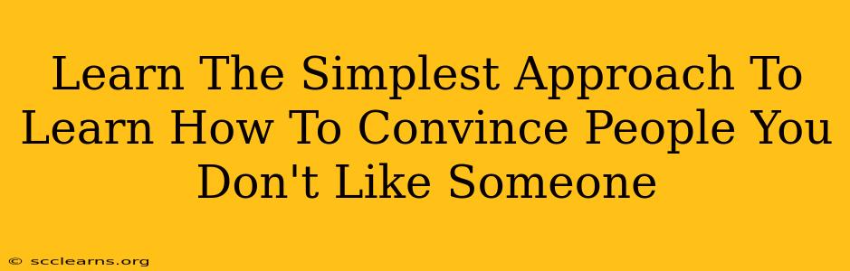 Learn The Simplest Approach To Learn How To Convince People You Don't Like Someone