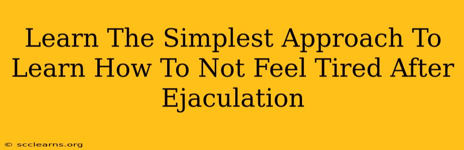 Learn The Simplest Approach To Learn How To Not Feel Tired After Ejaculation