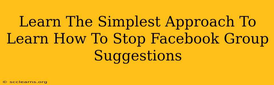 Learn The Simplest Approach To Learn How To Stop Facebook Group Suggestions