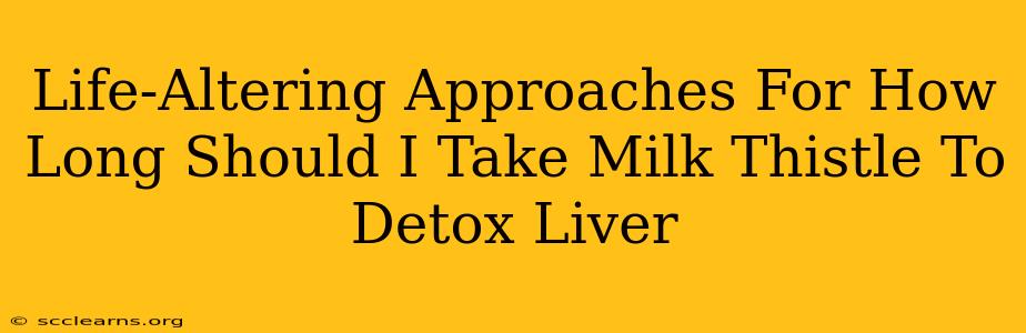 Life-Altering Approaches For How Long Should I Take Milk Thistle To Detox Liver