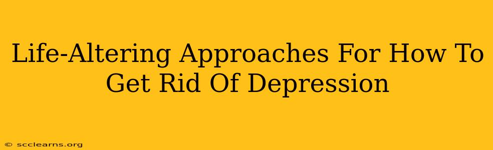 Life-Altering Approaches For How To Get Rid Of Depression