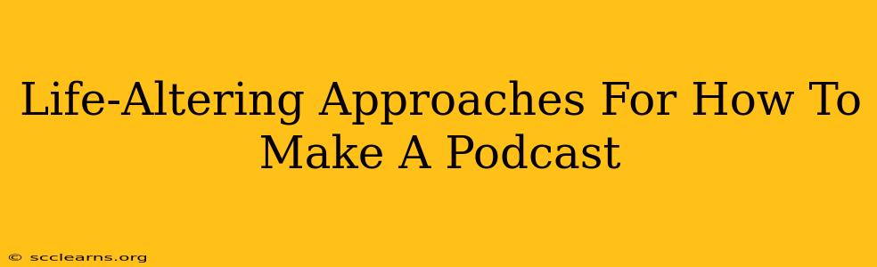 Life-Altering Approaches For How To Make A Podcast