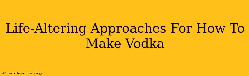 Life-Altering Approaches For How To Make Vodka