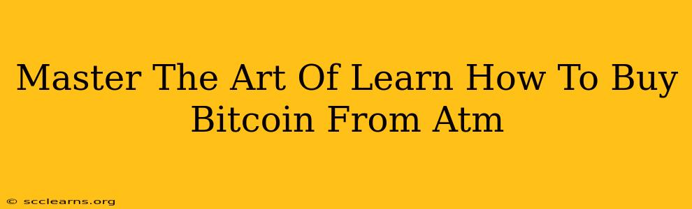 Master The Art Of Learn How To Buy Bitcoin From Atm