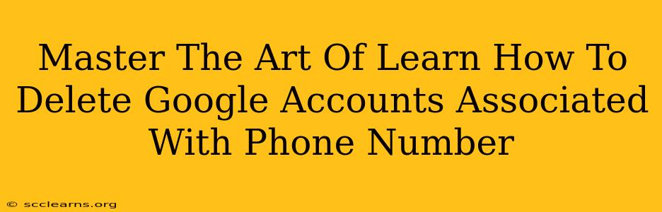 Master The Art Of Learn How To Delete Google Accounts Associated With Phone Number