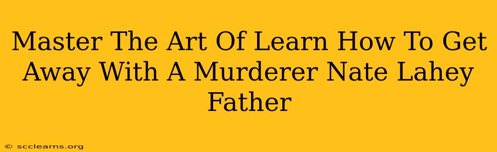 Master The Art Of Learn How To Get Away With A Murderer Nate Lahey Father