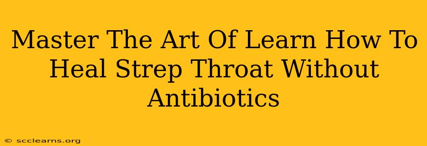 Master The Art Of Learn How To Heal Strep Throat Without Antibiotics