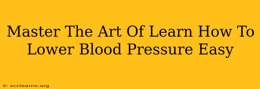 Master The Art Of Learn How To Lower Blood Pressure Easy