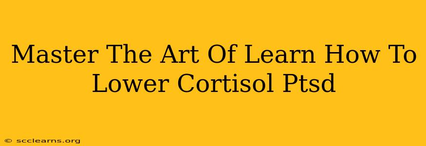 Master The Art Of Learn How To Lower Cortisol Ptsd