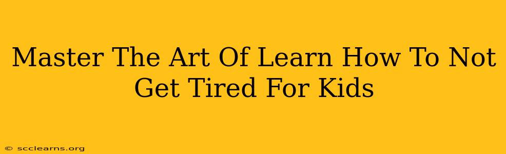 Master The Art Of Learn How To Not Get Tired For Kids