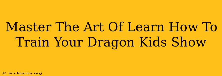 Master The Art Of Learn How To Train Your Dragon Kids Show