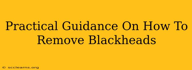 Practical Guidance On How To Remove Blackheads