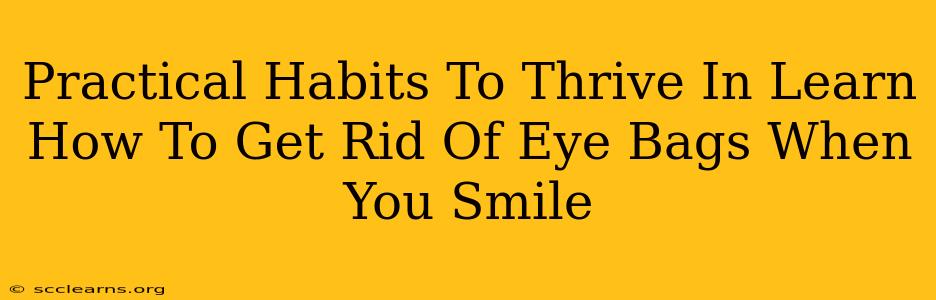 Practical Habits To Thrive In Learn How To Get Rid Of Eye Bags When You Smile