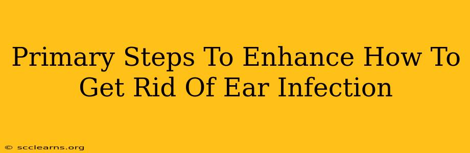 Primary Steps To Enhance How To Get Rid Of Ear Infection