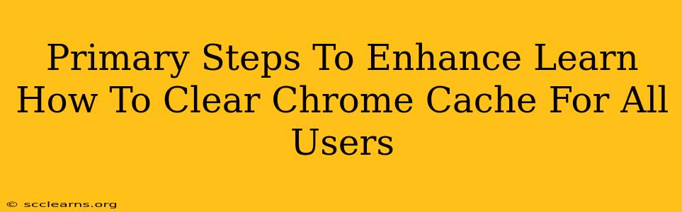 Primary Steps To Enhance Learn How To Clear Chrome Cache For All Users