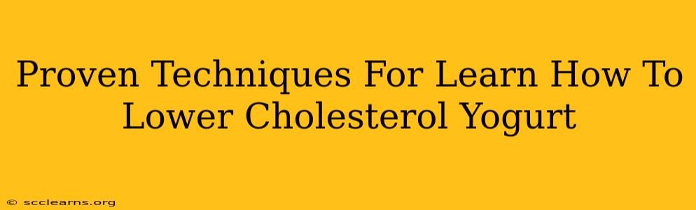 Proven Techniques For Learn How To Lower Cholesterol Yogurt