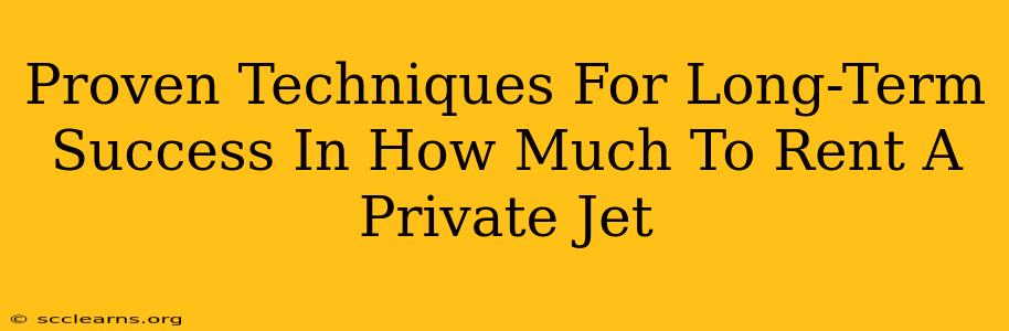 Proven Techniques For Long-Term Success In How Much To Rent A Private Jet