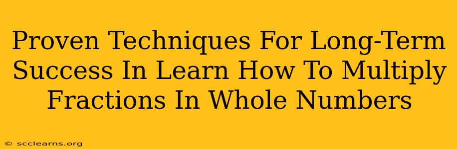 Proven Techniques For Long-Term Success In Learn How To Multiply Fractions In Whole Numbers