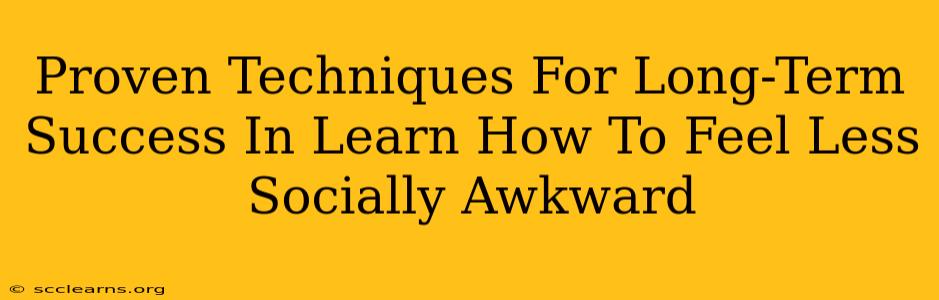 Proven Techniques For Long-Term Success In Learn How To Feel Less Socially Awkward