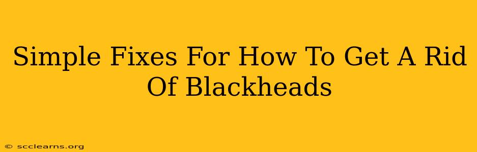 Simple Fixes For How To Get A Rid Of Blackheads