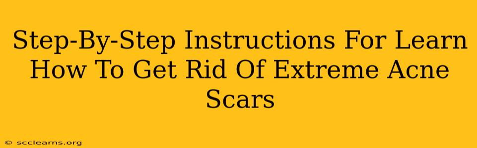 Step-By-Step Instructions For Learn How To Get Rid Of Extreme Acne Scars