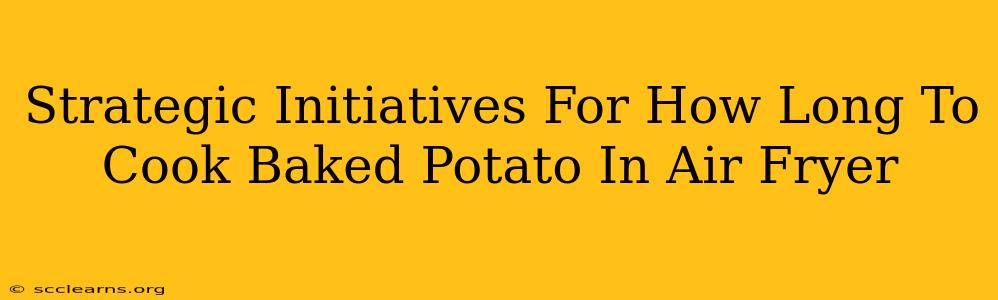 Strategic Initiatives For How Long To Cook Baked Potato In Air Fryer