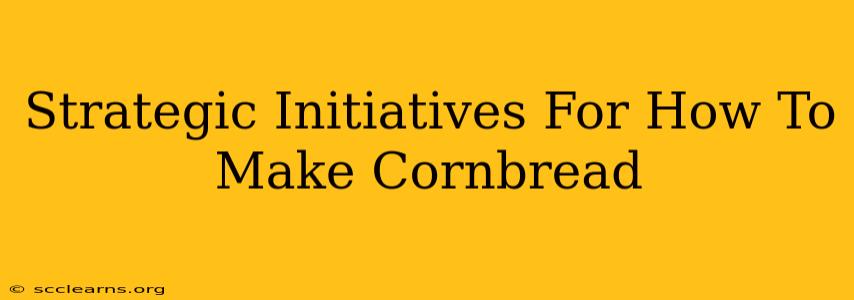 Strategic Initiatives For How To Make Cornbread